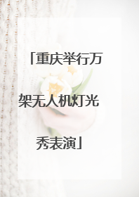 重庆举行万架无人机灯光秀表演