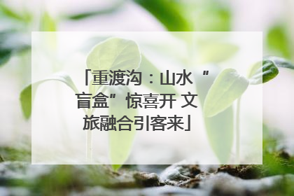 重渡沟：山水“盲盒”惊喜开 文旅融合引客来