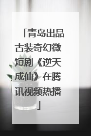 青岛出品古装奇幻微短剧《逆天成仙》在腾讯视频热播