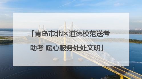青岛市北区道德模范送考助考 暖心服务处处文明
