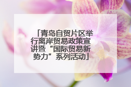 青岛自贸片区举行离岸贸易政策宣讲暨“国际贸易新势力”系列活动