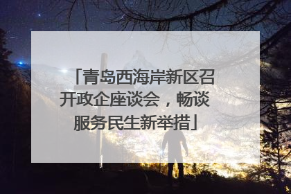 青岛西海岸新区召开政企座谈会，畅谈服务民生新举措