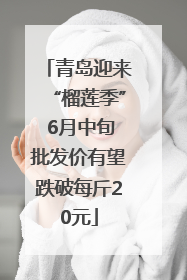 青岛迎来“榴莲季” 6月中旬批发价有望跌破每斤20元