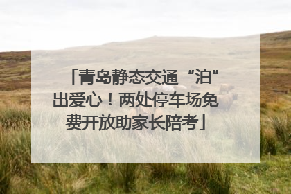 青岛静态交通“泊”出爱心！两处停车场免费开放助家长陪考