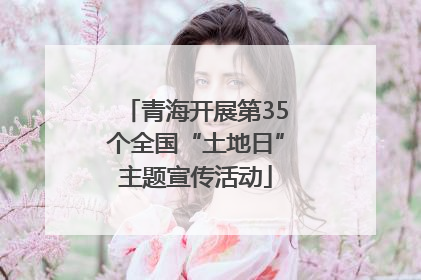 青海开展第35个全国“土地日”主题宣传活动