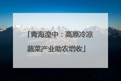青海湟中：高原冷凉蔬菜产业助农增收