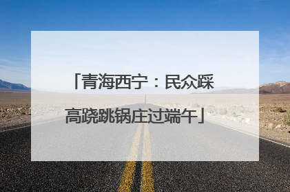 青海西宁：民众踩高跷跳锅庄过端午