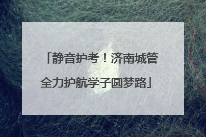静音护考！济南城管全力护航学子圆梦路