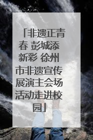 非遗正青春 彭城添新彩 徐州市非遗宣传展演主会场活动走进校园