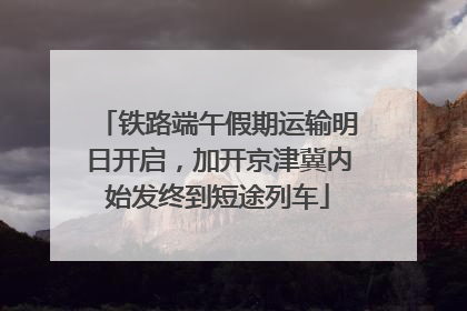 铁路端午假期运输明日开启，加开京津冀内始发终到短途列车