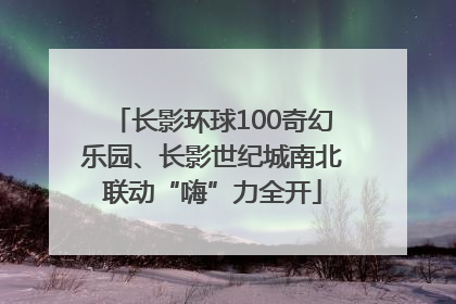 长影环球100奇幻乐园、长影世纪城南北联动“嗨”力全开