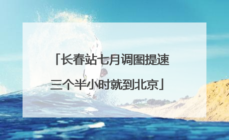 长春站七月调图提速 三个半小时就到北京
