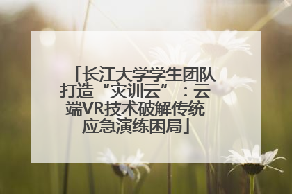 长江大学学生团队打造“灾训云”：云端VR技术破解传统应急演练困局