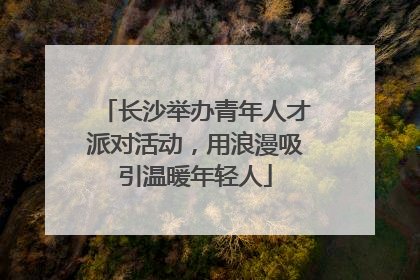 长沙举办青年人才派对活动，用浪漫吸引温暖年轻人