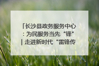长沙县政务服务中心：为民服务当先“锋”｜走进新时代“雷锋传人 长沙榜样”