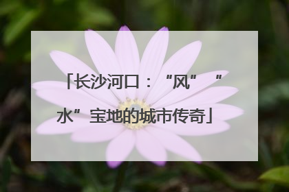 长沙河口：“风”“水”宝地的城市传奇