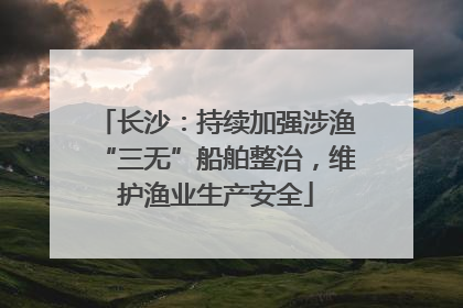 长沙：持续加强涉渔“三无”船舶整治，维护渔业生产安全