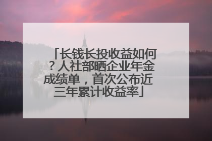 长钱长投收益如何？人社部晒企业年金成绩单，首次公布近三年累计收益率
