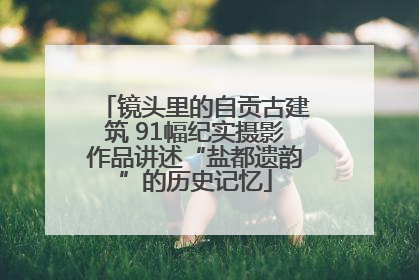 镜头里的自贡古建筑 91幅纪实摄影作品讲述“盐都遗韵”的历史记忆