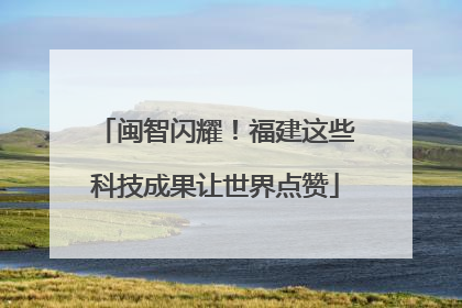 闽智闪耀！福建这些科技成果让世界点赞
