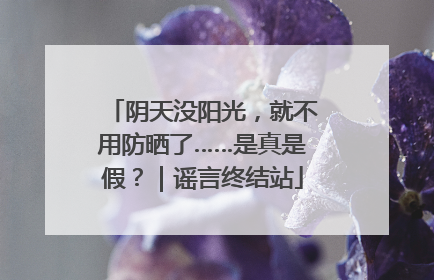 阴天没阳光，就不用防晒了……是真是假？｜谣言终结站