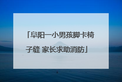 阜阳一小男孩脚卡椅子缝 家长求助消防