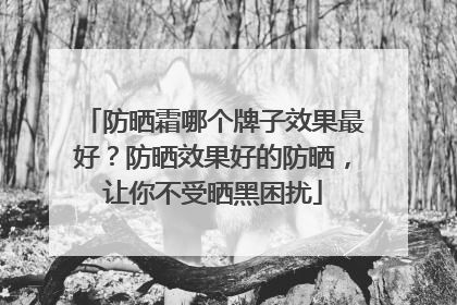 防晒霜哪个牌子效果最好？防晒效果好的防晒，让你不受晒黑困扰