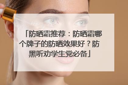 防晒霜推荐：防晒霜哪个牌子的防晒效果好？防黑听劝学生党必备