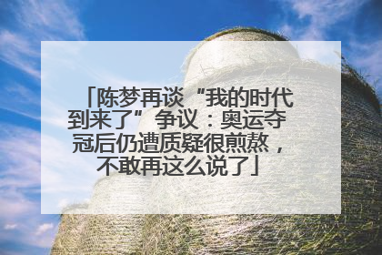 陈梦再谈“我的时代到来了”争议：奥运夺冠后仍遭质疑很煎熬，不敢再这么说了