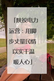 陕投电力运营：用脚步丈量民情 以实干温暖人心