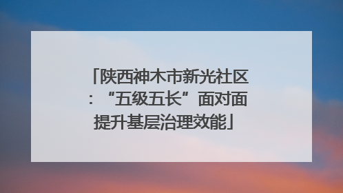 陕西神木市新光社区：“五级五长”面对面 提升基层治理效能