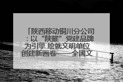 陕西移动铜川分公司：以“陕耀”党建品牌为引擎 绘就文明单位创建新画卷——全国文明单位创建纪实