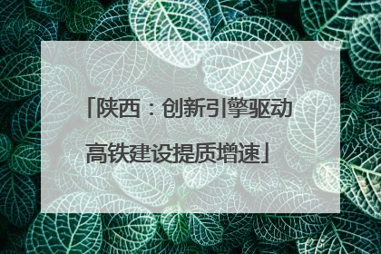 陕西：创新引擎驱动高铁建设提质增速