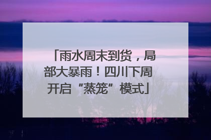 雨水周末到货，局部大暴雨！四川下周开启“蒸笼”模式