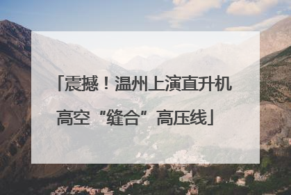 震撼！温州上演直升机高空“缝合”高压线