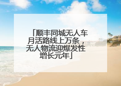 顺丰同城无人车月活路线上万条，无人物流迎爆发性增长元年