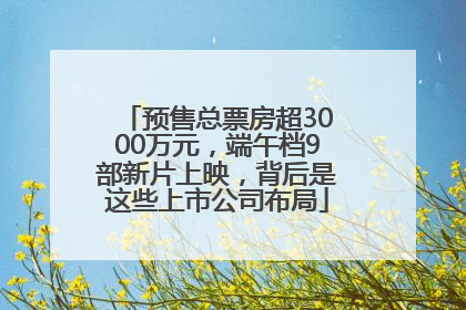 预售总票房超3000万元，端午档9部新片上映，背后是这些上市公司布局