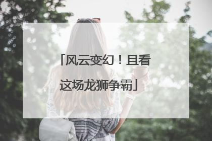 风云变幻！且看这场龙狮争霸