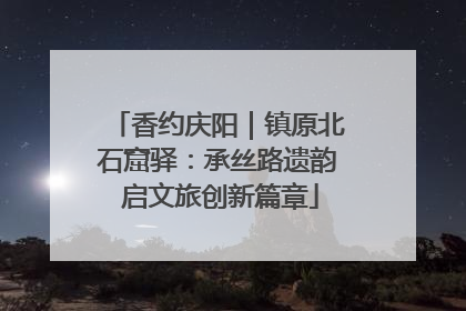 香约庆阳｜镇原北石窟驿：承丝路遗韵 启文旅创新篇章