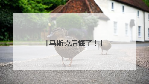 马斯克后悔了！