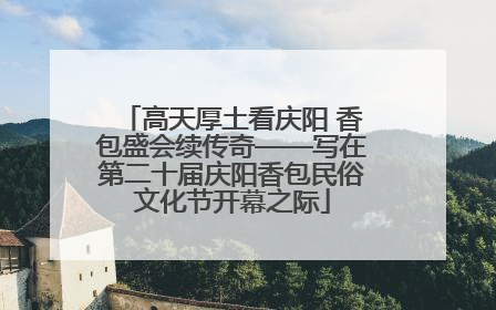 高天厚土看庆阳 香包盛会续传奇——写在第二十届庆阳香包民俗文化节开幕之际