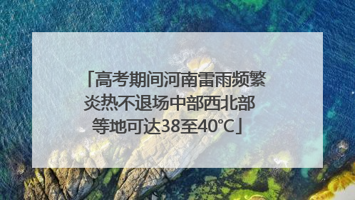 高考期间河南雷雨频繁 炎热不退场中部西北部等地可达38至40℃