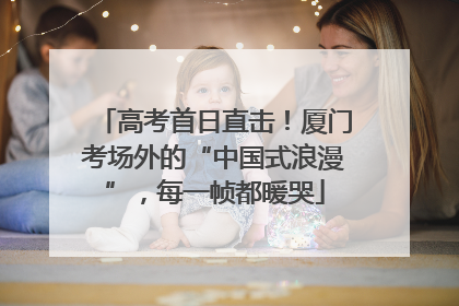 高考首日直击！厦门考场外的“中国式浪漫”，每一帧都暖哭