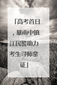 高考首日，暴雨中镇江民警助力考生寻师拿证