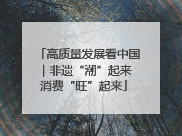 高质量发展看中国｜非遗“潮”起来 消费“旺”起来