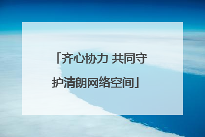 齐心协力 共同守护清朗网络空间