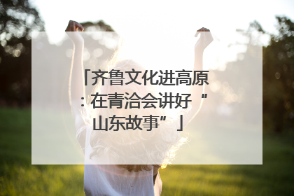 齐鲁文化进高原：在青洽会讲好“山东故事”