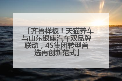 齐鲁样板！天猫养车与山东银座汽车双品牌联动，4S集团转型首选再创新范式