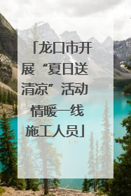 龙口市开展“夏日送清凉”活动 情暖一线施工人员