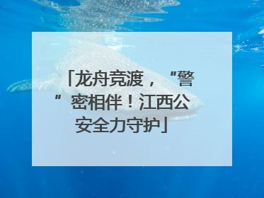 龙舟竞渡，“警”密相伴！江西公安全力守护